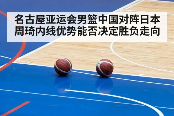 名古屋亚运会男篮中国对阵日本周琦内线优势能否决定胜负走向