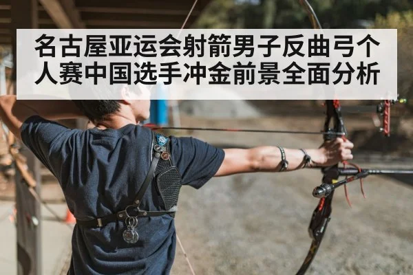 名古屋亚运会射箭男子反曲弓个人赛中国选手冲金前景全面分析