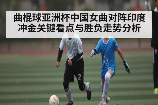 曲棍球亚洲杯中国女曲对阵印度冲金关键看点与胜负走势分析