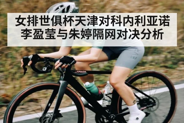 女排世俱杯天津对科内利亚诺 李盈莹与朱婷隔网对决分析