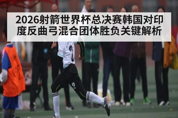 2026射箭世界杯总决赛韩国对印度反曲弓混合团体胜负关键解析