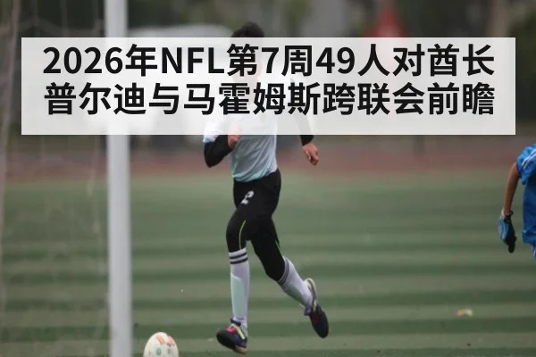 2026年NFL第7周49人对酋长 普尔迪与马霍姆斯跨联会前瞻